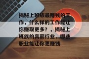 揭秘上班族最赚钱的工作,什么样的工作能让你赚取更多?,揭秘上班族的高薪行业,哪些职业能让你更赚钱 揭秘上班族最赚钱的工作,什么样的工作能让你赚取更多?,揭秘上班族的高薪行业,哪些职业能让你更赚钱