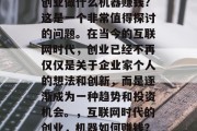 创业做什么机器赚钱?这是一个非常值得探讨的问题。在当今的互联网时代,创业已经不再仅仅是关于企业家个人的想法和创新,而是逐渐成为一种趋势和投资机会。,互联网时代的创业,机器如何赚钱? 创业做什么机器赚钱?这是一个非常值得探讨的问题。在当今的互联网时代,创业已经不再仅仅是关于企业家个人的想法和创新,而是逐渐成为一种趋势和投资机会。,互联网时代的创业,机器如何赚钱?