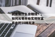 到底做什么会赚钱?,如何从零开始实现财富自由的10种方法 到底做什么会赚钱?,如何从零开始实现财富自由的10种方法