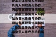 备案主体负责人与网站负责人的职责与协作，网站备案职责协同解析，备案主体负责人与网站负责人角色与协作，网站备案职责协同解析，备案主体负责人与网站负责人角色与协作解析
