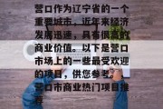 营口作为辽宁省的一个重要城市,近年来经济发展迅速,具有很高的商业价值。以下是营口市场上的一些最受欢迎的项目,供您参考。,营口市商业热门项目推荐 营口作为辽宁省的一个重要城市,近年来经济发展迅速,具有很高的商业价值。以下是营口市场上的一些最受欢迎的项目,供您参考。,营口市商业热门项目推荐