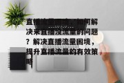 直播流量困境，如何解决来直播没流量的问题？解决直播流量困境，提升直播流量的有效策略