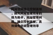 网站空间独立控制面板，提升网站管理效率的得力助手，网站管理利器，独立控制面板，高效提升空间管理效率