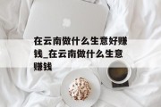 在云南做什么生意好赚钱_在云南做什么生意赚钱