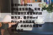 探索WordPress网站音乐插件,实现在线播放优质音频的创新方法,基于WordPress平台的音乐插件,卓越的在线音频播放体验 探索WordPress网站音乐插件,实现在线播放优质音频的创新方法,基于WordPress平台的音乐插件,卓越的在线音频播放体验