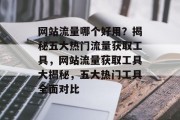 网站流量哪个好用？揭秘五大热门流量获取工具，网站流量获取工具大揭秘，五大热门工具全面对比