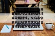 义乌市如何通过创新商业模式和优化经营环境来发展赚钱,义乌市创新商业模式与优化经营环境的盈利模式探索 义乌市如何通过创新商业模式和优化经营环境来发展赚钱,义乌市创新商业模式与优化经营环境的盈利模式探索