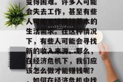 在经济危机的影响下,人们的经济状况可能会变得困难。许多人可能会失去工作,甚至有些人可能无法维持基本的生活需求。在这种情况下,有些人可能会寻找新的收入来源。那么,在经济危机下,我们应该怎么做才能赚钱呢?,如何在经济危机中找到工作和维持生活必需品的途径 在经济危机的影响下,人们的经济状况可能会变得困难。许多人可能会失去工作,甚至有些人可能无法维持基本的生活需求。在这种情况下,有些人可能会寻找新的收入来源。那么,在经济危机下,我们应该怎么做才能赚钱呢?,如何在经济危机中找到工作和维持生活必需品的途径