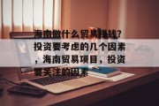 海南做什么贸易赚钱?投资要考虑的几个因素,海南贸易项目,投资要关注的因素 海南做什么贸易赚钱?投资要考虑的几个因素,海南贸易项目,投资要关注的因素