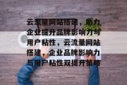云流量网站搭建，助力企业提升品牌影响力与用户粘性，云流量网站搭建，企业品牌影响力与用户粘性双提升策略