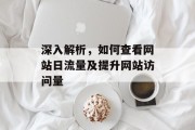 深入解析,如何查看网站日流量及提升网站访问量 深入解析,如何查看网站日流量及提升网站访问量