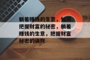 躺着赚钱的生意，如何把握财富的秘密，躺着赚钱的生意，把握财富秘密的诀窍
