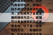 商铺是用来售卖商品或提供服务的场所。在现代商业环境中,商铺已经不再仅仅是卖货的地方,它也成为了企业发展的推动力之一。商铺可以用来赚钱的方式有很多种,以下是一些常见的方法。,商铺的作用,企业的盈利方式多样化 商铺是用来售卖商品或提供服务的场所。在现代商业环境中,商铺已经不再仅仅是卖货的地方,它也成为了企业发展的推动力之一。商铺可以用来赚钱的方式有很多种,以下是一些常见的方法。,商铺的作用,企业的盈利方式多样化