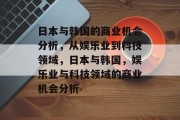 日本与韩国的商业机会分析,从娱乐业到科技领域,日本与韩国,娱乐业与科技领域的商业机会分析