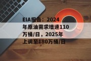 EIA报告:2024年原油需求增速110万桶/日,2025年上调至180万桶/日 EIA报告:2024年原油需求增速110万桶/日,2025年上调至180万桶/日
