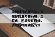 逛街赚钱的新方法,发掘你的潜力和商机,逛超市,挖掘潜在商机,创造购物赚钱新方式 逛街赚钱的新方法,发掘你的潜力和商机,逛超市,挖掘潜在商机,创造购物赚钱新方式
