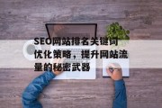 SEO网站排名关键词优化策略,提升网站流量的秘密武器 SEO网站排名关键词优化策略,提升网站流量的秘密武器