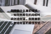 假期做什么兼职赚钱——如何利用你的闲暇时间创造财富,假期兼职,创造财富的最佳方式 假期做什么兼职赚钱——如何利用你的闲暇时间创造财富,假期兼职,创造财富的最佳方式