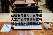 女生进厂做什么赚钱？从这个行业看女性的就业机会与潜力，女子进入工厂如何获得财富与就业机会？行业特点分析