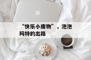 “快乐小废物”,泡泡玛特的出路 “快乐小废物”,泡泡玛特的出路