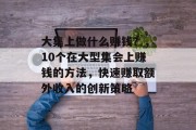 大集上做什么赚钱?,10个在大型集会上赚钱的方法,快速赚取额外收入的创新策略 大集上做什么赚钱?,10个在大型集会上赚钱的方法,快速赚取额外收入的创新策略