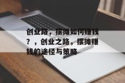 创业路,摆摊如何赚钱?,创业之路,摆摊赚钱的途径与策略 创业路,摆摊如何赚钱?,创业之路,摆摊赚钱的途径与策略