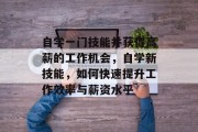 自学一门技能并获得高薪的工作机会,自学新技能,如何快速提升工作效率与薪资水平 自学一门技能并获得高薪的工作机会,自学新技能,如何快速提升工作效率与薪资水平