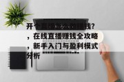 开个直播怎么做赚钱?,在线直播赚钱全攻略,新手入门与盈利模式分析 开个直播怎么做赚钱?,在线直播赚钱全攻略,新手入门与盈利模式分析