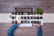手机生意,如何从中赚钱?,手机生意的盈利之道,如何从中赚钱? 手机生意,如何从中赚钱?,手机生意的盈利之道,如何从中赚钱?