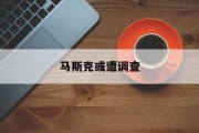 马斯克或遭调查 马斯克或遭调查