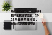 最新网站排名，一场科技与创新的较量，2023年最新网站排名，科技与创新的较量