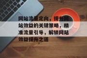 网站流量定向，提升网站效益的关键策略，精准流量引导，解锁网站效益提升之道
