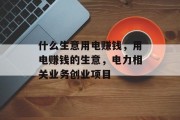 什么生意用电赚钱,用电赚钱的生意,电力相关业务创业项目 什么生意用电赚钱,用电赚钱的生意,电力相关业务创业项目