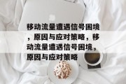 移动流量遭遇信号困境，原因与应对策略，移动流量遭遇信号困境，原因与应对策略