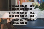 新网站注册攻略，轻松开启数字生活新篇章，轻松注册新网站，畅享数字生活新体验，轻松注册新网站，畅享数字生活新篇章攻略
