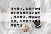 携手共进,与做生意赚钱的朋友共绘成功蓝图,携手共进,共创成功蓝图,与生意伙伴共谋财富之道 携手共进,与做生意赚钱的朋友共绘成功蓝图,携手共进,共创成功蓝图,与生意伙伴共谋财富之道