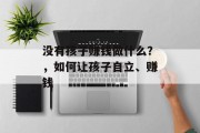 没有孩子赚钱做什么?,如何让孩子自立、赚钱 没有孩子赚钱做什么?,如何让孩子自立、赚钱