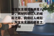 淘宝女主播变身明星八卦，揭秘网络红人的崛起之路，网络红人崛起，淘宝女主播的明星之路揭秘
