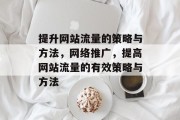 提升网站流量的策略与方法,网络推广,提高网站流量的有效策略与方法 提升网站流量的策略与方法,网络推广,提高网站流量的有效策略与方法