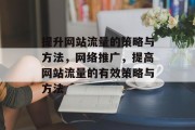 提升网站流量的策略与方法,网络推广,提高网站流量的有效策略与方法 提升网站流量的策略与方法,网络推广,提高网站流量的有效策略与方法
