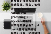 在当今数字化时代,无论是哪个行业,都需要有专业的技能和经验来推动发展。那么,如何做aps(Application Programming Service)才能赚取丰厚的利润呢?,Apsc(应用程序编程服务)行业,如何通过提供优质服务获得高额利润