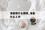 准备做什么赚钱_准备什么工作 准备做什么赚钱_准备什么工作