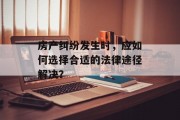 房产纠纷发生时,应如何选择合适的法律途径解决? 房产纠纷发生时,应如何选择合适的法律途径解决?