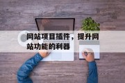 网站项目插件,提升网站功能的利器 网站项目插件,提升网站功能的利器