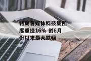 特朗普媒体科技集团一度重挫16% 创6月份以来最大跌幅 特朗普媒体科技集团一度重挫16% 创6月份以来最大跌幅