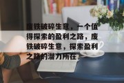 废铁破碎生意,一个值得探索的盈利之路,废铁破碎生意,探索盈利之路的潜力所在 废铁破碎生意,一个值得探索的盈利之路,废铁破碎生意,探索盈利之路的潜力所在
