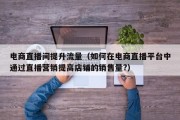 电商直播间提升流量（如何在电商直播平台中通过直播营销提高店铺的销售量?）