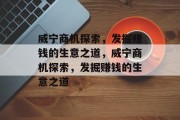 威宁商机探索,发掘赚钱的生意之道,威宁商机探索,发掘赚钱的生意之道