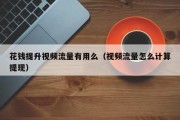 花钱提升视频流量有用么（视频流量怎么计算提现）
