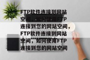 FTP软件连接到网站空间，如何使用FTP连接到您的网站空间，FTP软件连接到网站空间，如何使用FTP连接到您的网站空间